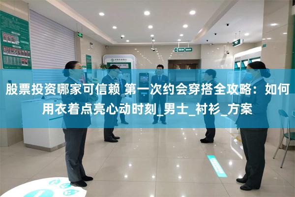股票投资哪家可信赖 第一次约会穿搭全攻略：如何用衣着点亮心动时刻_男士_衬衫_方案