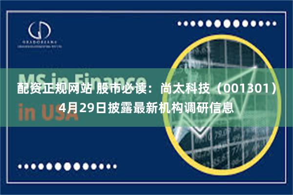 配资正规网站 股市必读：尚太科技（001301）4月29日披露最新机构调研信息