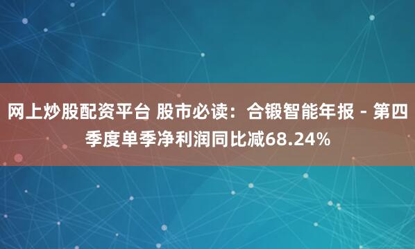 网上炒股配资平台 股市必读：合锻智能年报 - 第四季度单季净利润同比减68.24%