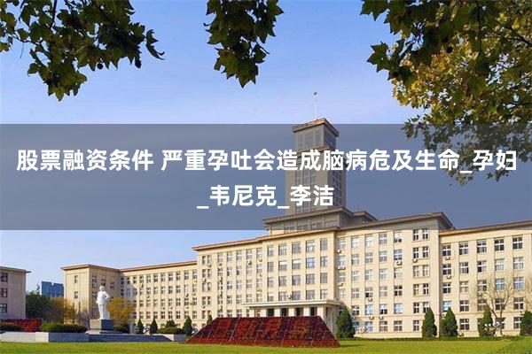 股票融资条件 严重孕吐会造成脑病危及生命_孕妇_韦尼克_李洁