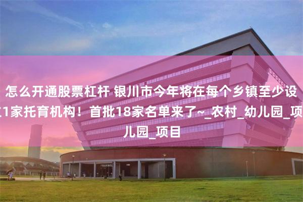 怎么开通股票杠杆 银川市今年将在每个乡镇至少设立1家托育机构！首批18家名单来了~_农村_幼儿园_项目