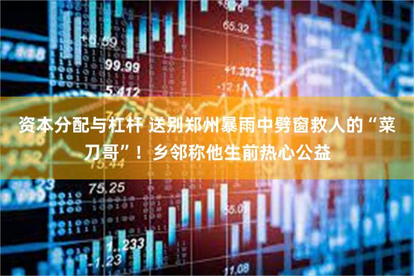 资本分配与杠杆 送别郑州暴雨中劈窗救人的“菜刀哥”！乡邻称他生前热心公益