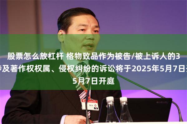 股票怎么放杠杆 格物致品作为被告/被上诉人的3起涉及著作权权属、侵权纠纷的诉讼将于2025年5月7日开庭