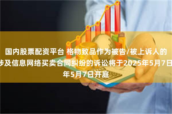 国内股票配资平台 格物致品作为被告/被上诉人的1起涉及信息网络买卖合同纠纷的诉讼将于2025年5月7日开庭