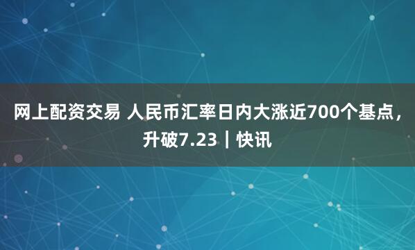 网上配资交易 人民币汇率日内大涨近700个基点，升破7.23｜快讯