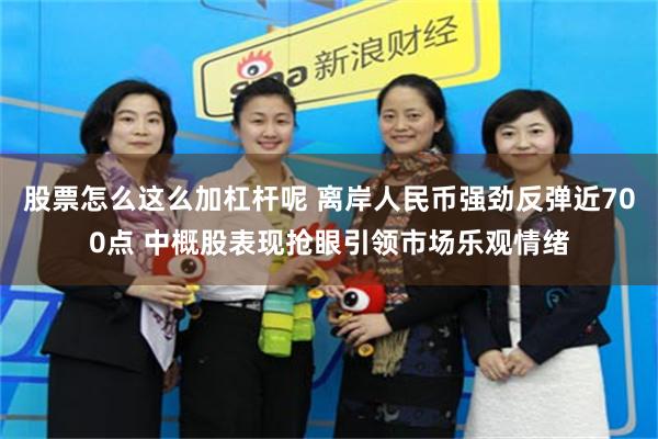 股票怎么这么加杠杆呢 离岸人民币强劲反弹近700点 中概股表现抢眼引领市场乐观情绪