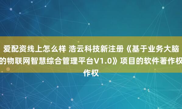 爱配资线上怎么样 浩云科技新注册《基于业务大脑的物联网智慧综合管理平台V1.0》项目的软件著作权