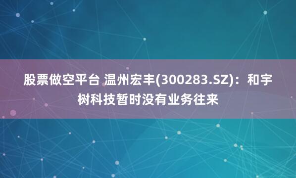 股票做空平台 温州宏丰(300283.SZ)：和宇树科技暂时没有业务往来