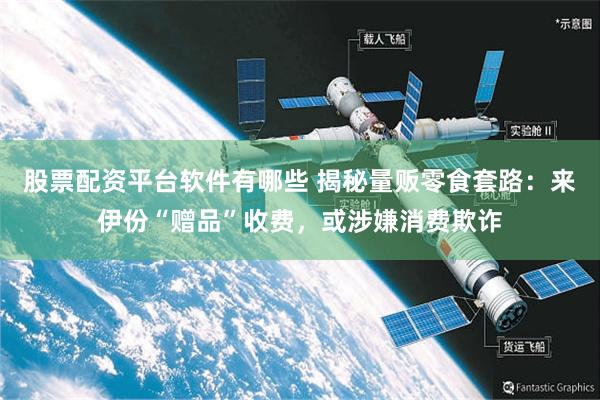 股票配资平台软件有哪些 揭秘量贩零食套路：来伊份“赠品”收费，或涉嫌消费欺诈
