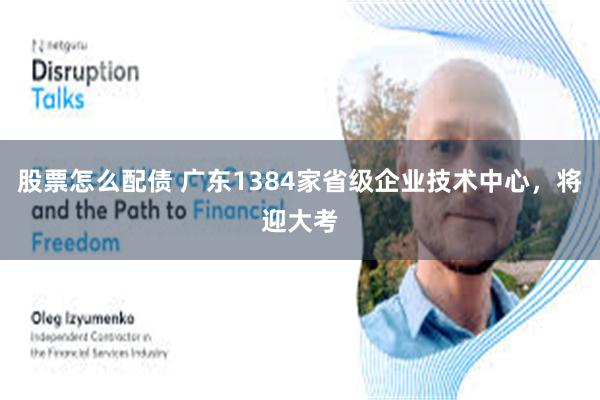 股票怎么配债 广东1384家省级企业技术中心，将迎大考