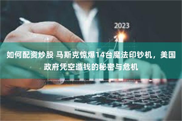 如何配资炒股 马斯克惊爆14台魔法印钞机，美国政府凭空造钱的秘密与危机