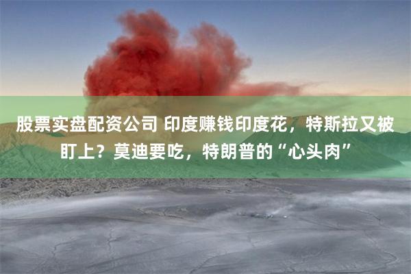 股票实盘配资公司 印度赚钱印度花，特斯拉又被盯上？莫迪要吃，特朗普的“心头肉”