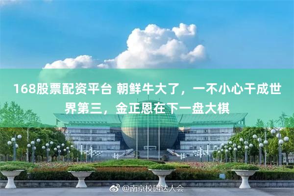168股票配资平台 朝鲜牛大了，一不小心干成世界第三，金正恩在下一盘大棋
