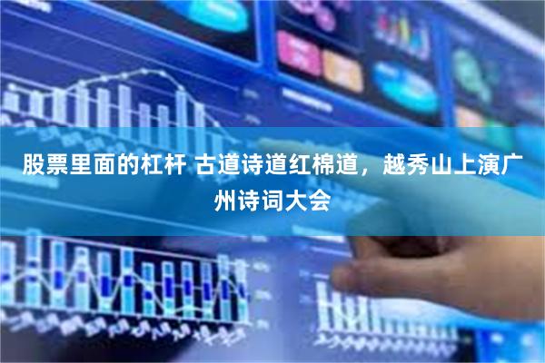 股票里面的杠杆 古道诗道红棉道，越秀山上演广州诗词大会