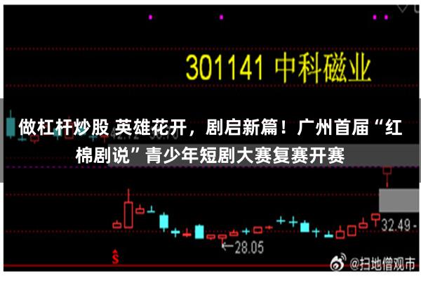 做杠杆炒股 英雄花开，剧启新篇！广州首届“红棉剧说”青少年短剧大赛复赛开赛