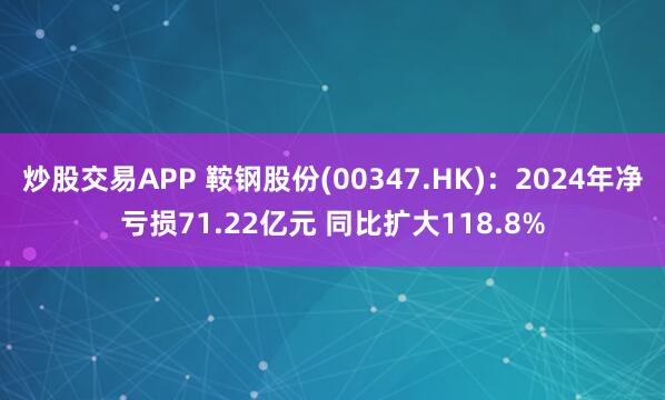 炒股交易APP 鞍钢股份(00347.HK)：2024年净亏损71.22亿元 同比扩大118.8%