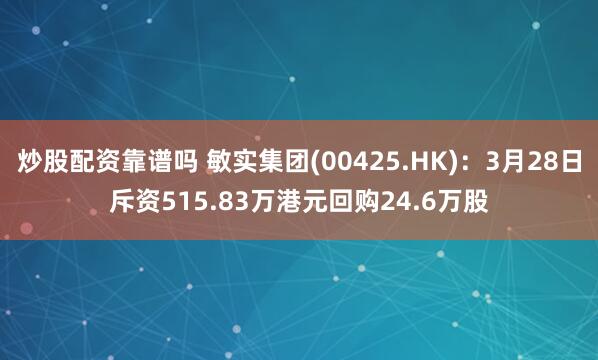 炒股配资靠谱吗 敏实集团(00425.HK)：3月28日斥资515.83万港元回购24.6万股