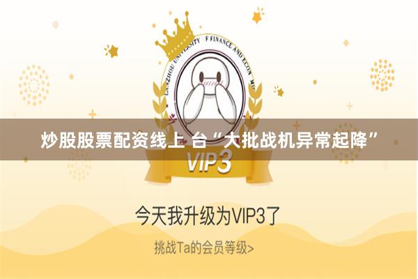 炒股股票配资线上 台“大批战机异常起降”