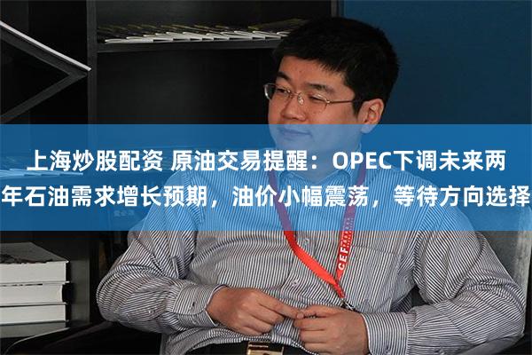 上海炒股配资 原油交易提醒：OPEC下调未来两年石油需求增长预期，油价小幅震荡，等待方向选择