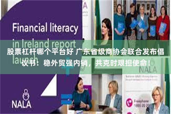 股票杠杆哪个平台好 广东省级商协会联合发布倡议书：稳外贸强内销，共克时艰担使命！