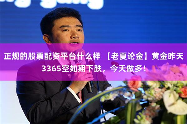 正规的股票配资平台什么样 【老夏论金】黄金昨天3365空如期下跌，今天做多！
