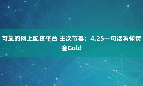 可靠的网上配资平台 主次节奏：4.25一句话看懂黄金Gold