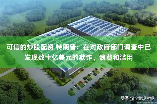 可信的炒股配资 特朗普：在对政府部门调查中已发现数十亿美元的欺诈、浪费和滥用