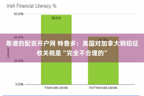 靠谱的配资开户网 特鲁多：美国对加拿大钢铝征收关税是“完全不合理的”