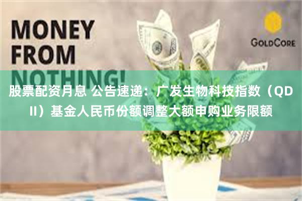 股票配资月息 公告速递：广发生物科技指数（QDII）基金人民币份额调整大额申购业务限额