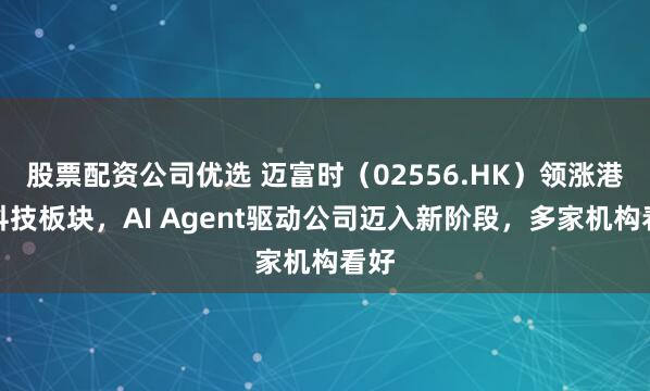 股票配资公司优选 迈富时（02556.HK）领涨港股科技板块，AI Agent驱动公司迈入新阶段，多家机构看好