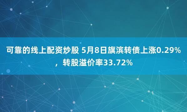 可靠的线上配资炒股 5月8日旗滨转债上涨0.29%，转股溢价率33.72%