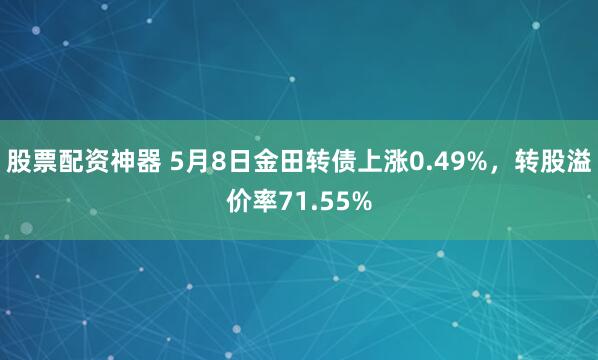 股票配资神器 5月8日金田转债上涨0.49%，转股溢价率71.55%