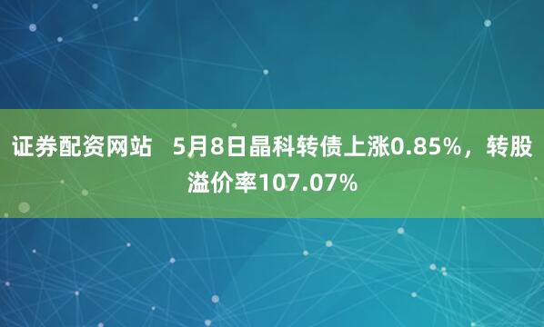证券配资网站   5月8日晶科转债上涨0.85%，转股溢价率107.07%