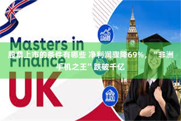 股票上市的条件有哪些 净利润骤降69%，“非洲手机之王”跌破千亿