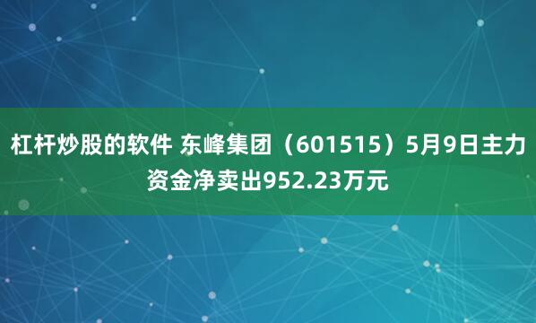 杠杆炒股的软件 东峰集团（601515）5月9日主力资金净卖出952.23万元