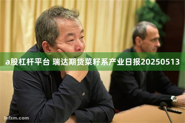 a股杠杆平台 瑞达期货菜籽系产业日报20250513