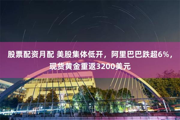 股票配资月配 美股集体低开，阿里巴巴跌超6%，现货黄金重返3200美元