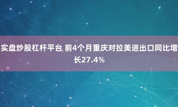 实盘炒股杠杆平台 前4个月重庆对拉美进出口同比增长27.4%