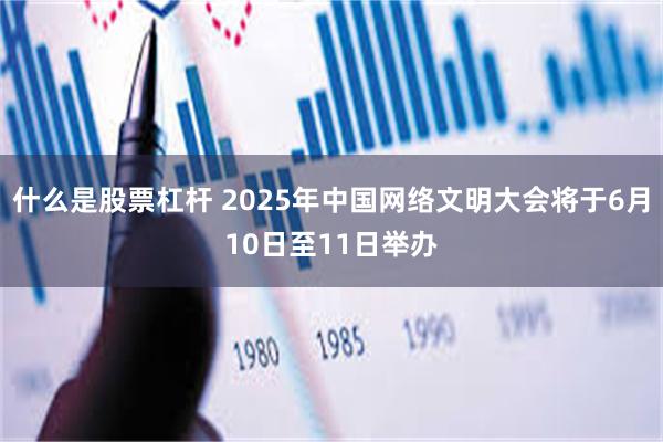 什么是股票杠杆 2025年中国网络文明大会将于6月10日至11日举办