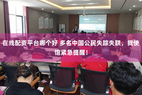 在线配资平台哪个好 多名中国公民失踪失联，我使馆紧急提醒！