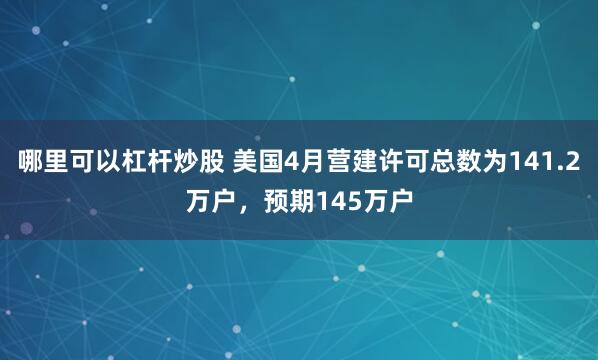 哪里可以杠杆炒股 美国4月营建许可总数为141.2万户，预期145万户