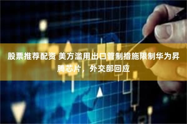 股票推荐配资 美方滥用出口管制措施限制华为昇腾芯片，外交部回应