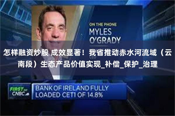 怎样融资炒股 成效显著！我省推动赤水河流域（云南段）生态产品价值实现_补偿_保护_治理