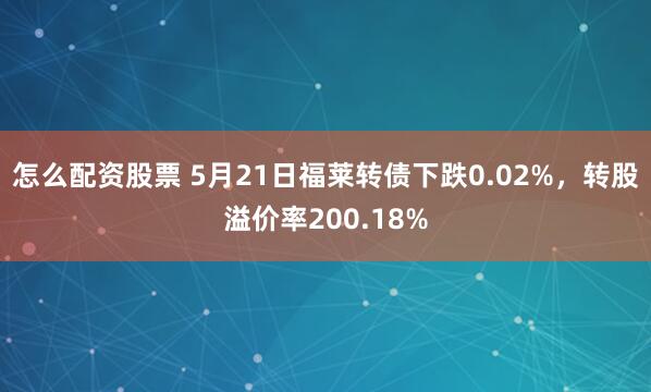 怎么配资股票 5月21日福莱转债下跌0.02%，转股溢价率200.18%