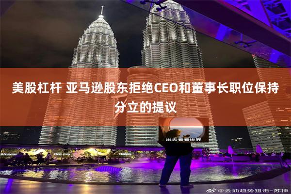 美股杠杆 亚马逊股东拒绝CEO和董事长职位保持分立的提议