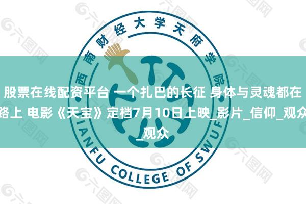 股票在线配资平台 一个扎巴的长征 身体与灵魂都在路上 电影《天宝》定档7月10日上映_影片_信仰_观众