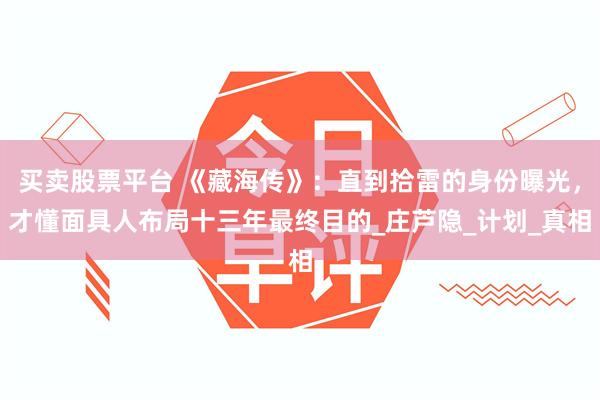 买卖股票平台 《藏海传》：直到拾雷的身份曝光，才懂面具人布局十三年最终目的_庄芦隐_计划_真相