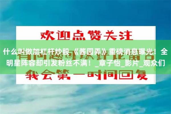 什么叫做加杠杆炒股 《酱园弄》重磅消息曝光！全明星阵容却引发粉丝不满！_章子怡_影片_观众们