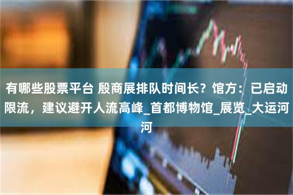 有哪些股票平台 殷商展排队时间长？馆方：已启动限流，建议避开人流高峰_首都博物馆_展览_大运河
