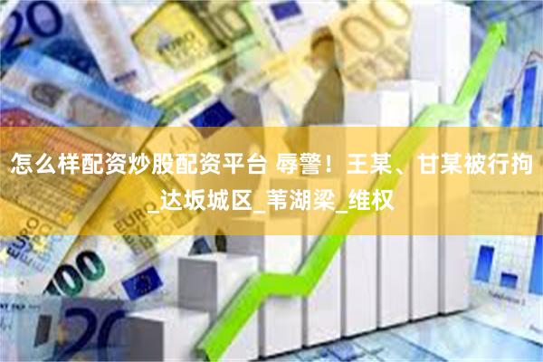 怎么样配资炒股配资平台 辱警！王某、甘某被行拘_达坂城区_苇湖梁_维权